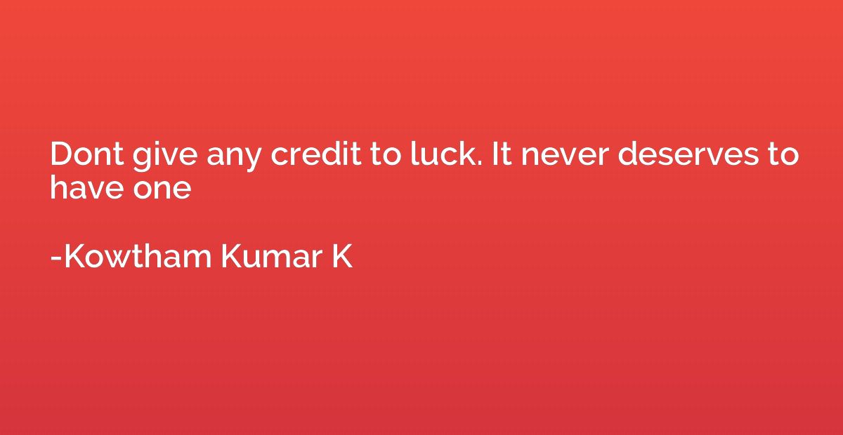 Dont give any credit to luck. It never deserves to have one