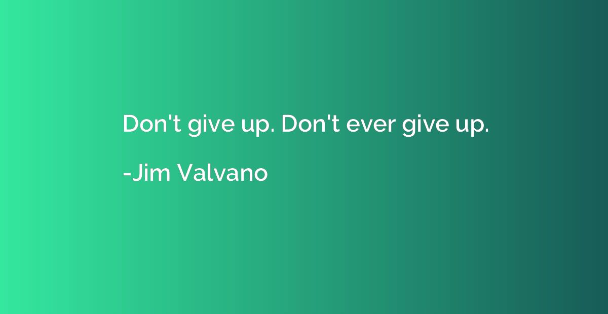Don't give up. Don't ever give up.