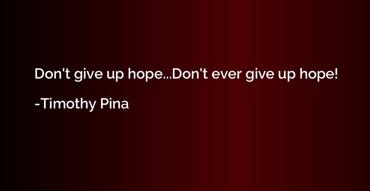 Don't give up hope...Don't ever give up hope!