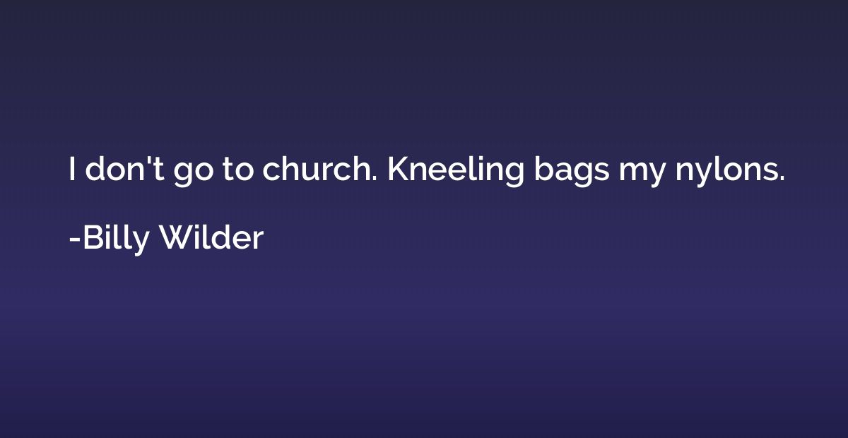 I don't go to church. Kneeling bags my nylons.