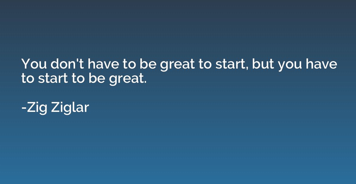 You don't have to be great to start, but you have to start t