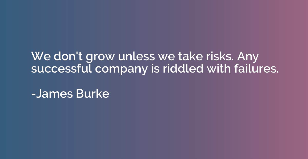 We don't grow unless we take risks. Any successful company i