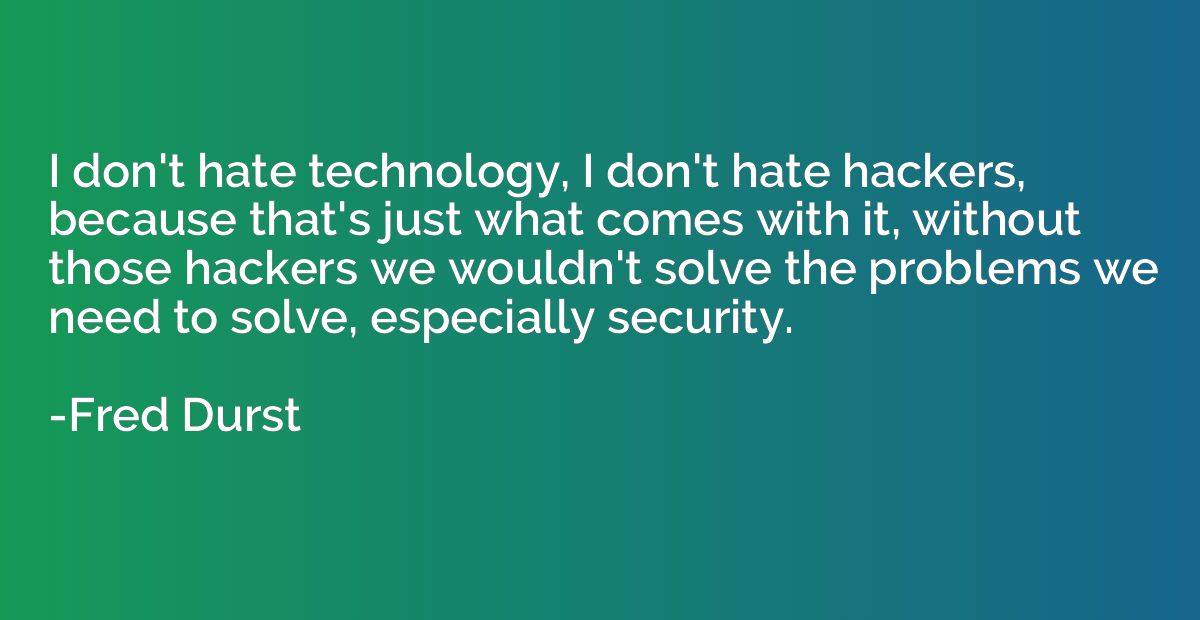 I don't hate technology, I don't hate hackers, because that'