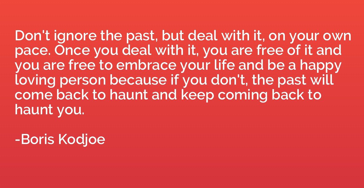 Don't ignore the past, but deal with it, on your own pace. O