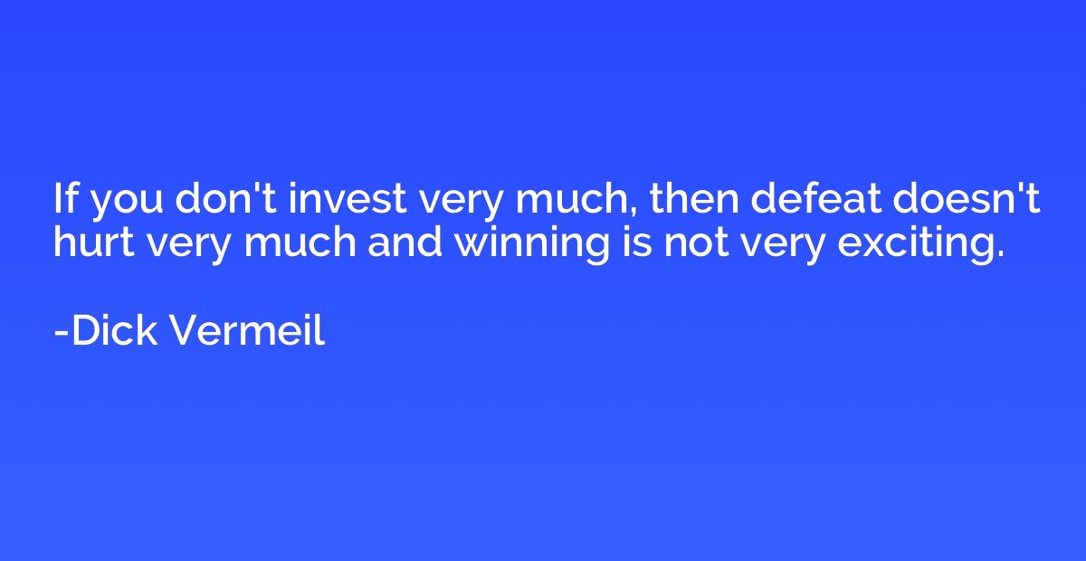 If you don't invest very much, then defeat doesn't hurt very