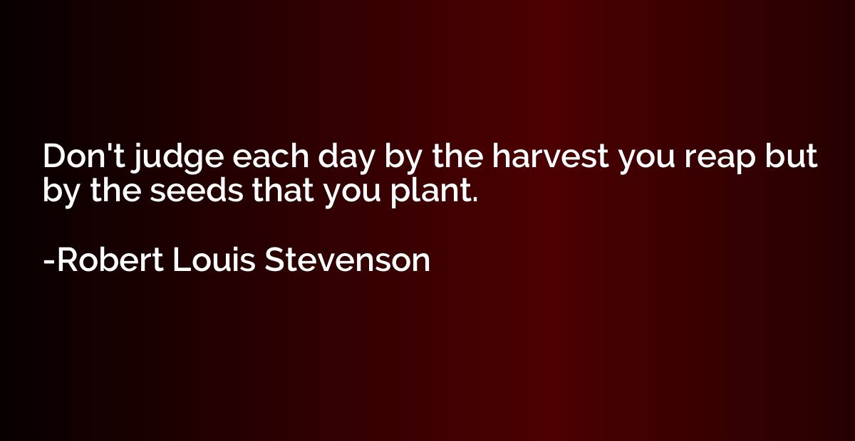 Don't judge each day by the harvest you reap but by the seed
