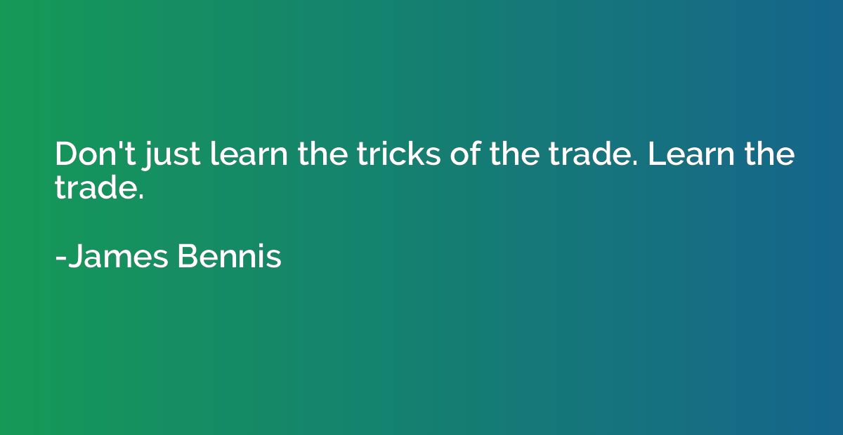 Don't just learn the tricks of the trade. Learn the trade.