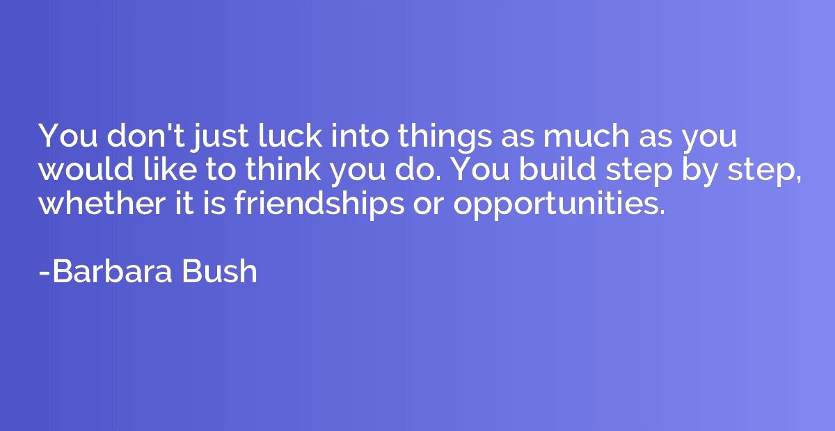 You don't just luck into things as much as you would like to