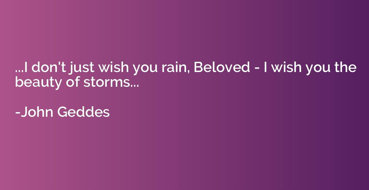 ...I don't just wish you rain, Beloved - I wish you the beau