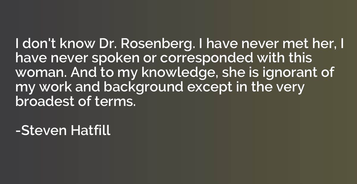 I don't know Dr. Rosenberg. I have never met her, I have nev