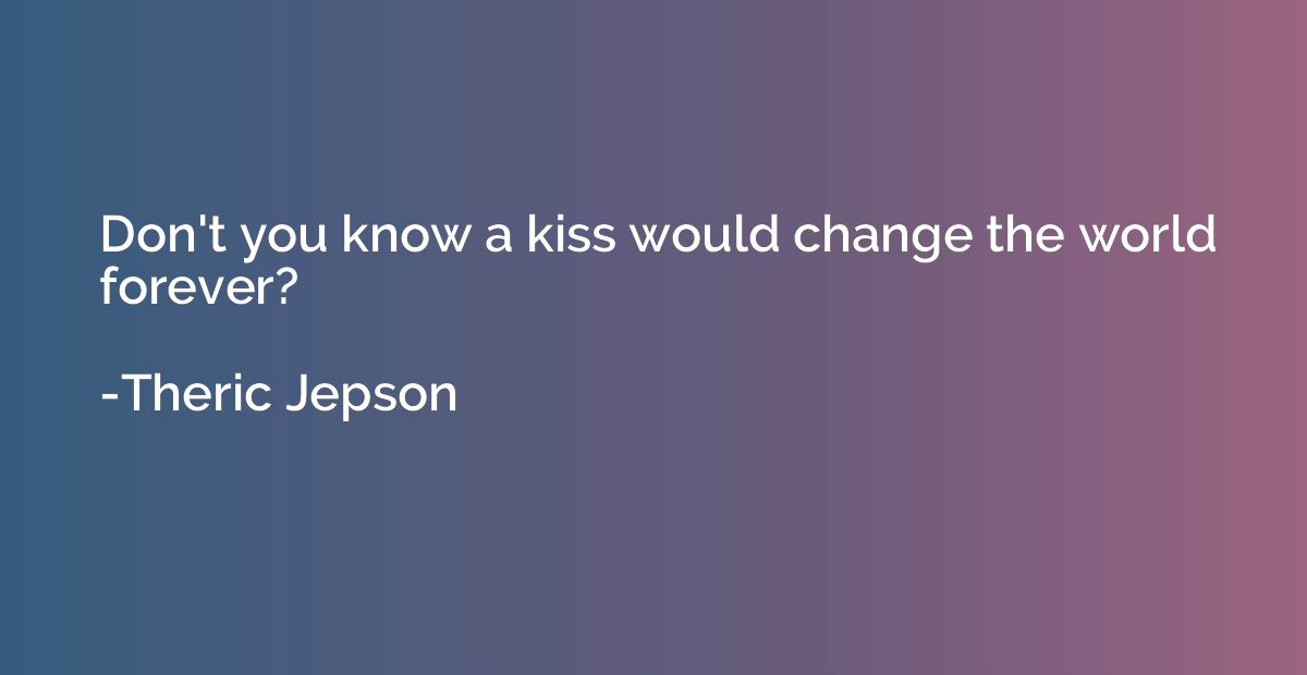 Don't you know a kiss would change the world forever?