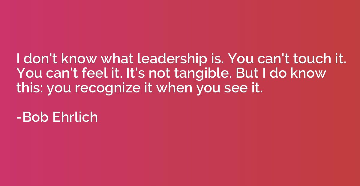 I don't know what leadership is. You can't touch it. You can