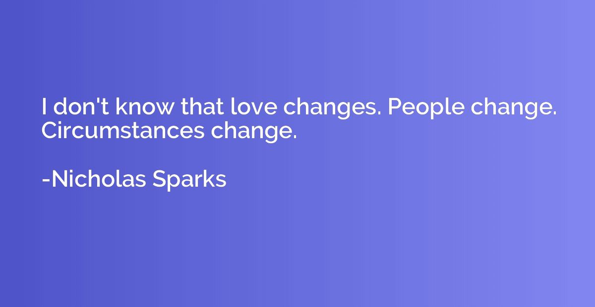 I don't know that love changes. People change. Circumstances