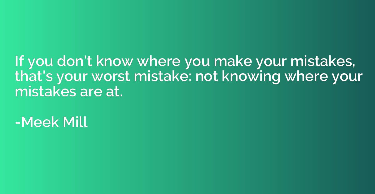 If you don't know where you make your mistakes, that's your 