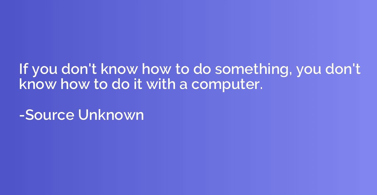 If you don't know how to do something, you don't know how to