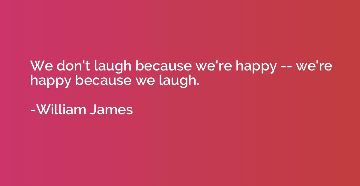 We don't laugh because we're happy -- we're happy because we