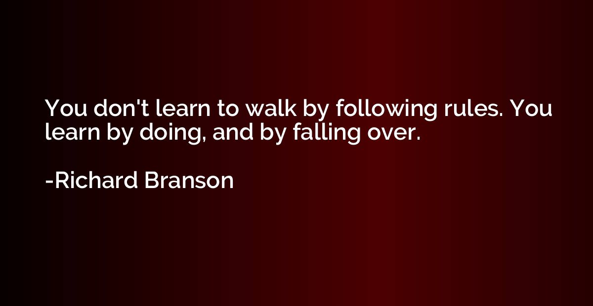 You don't learn to walk by following rules. You learn by doi
