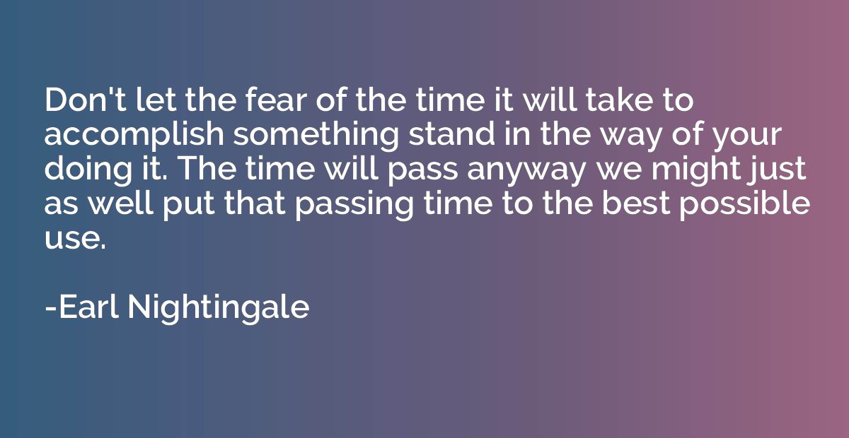 Don't let the fear of the time it will take to accomplish so