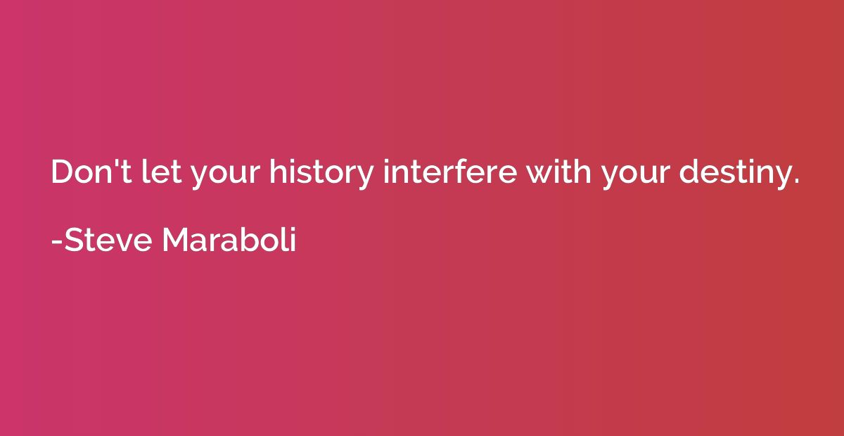 Don't let your history interfere with your destiny.