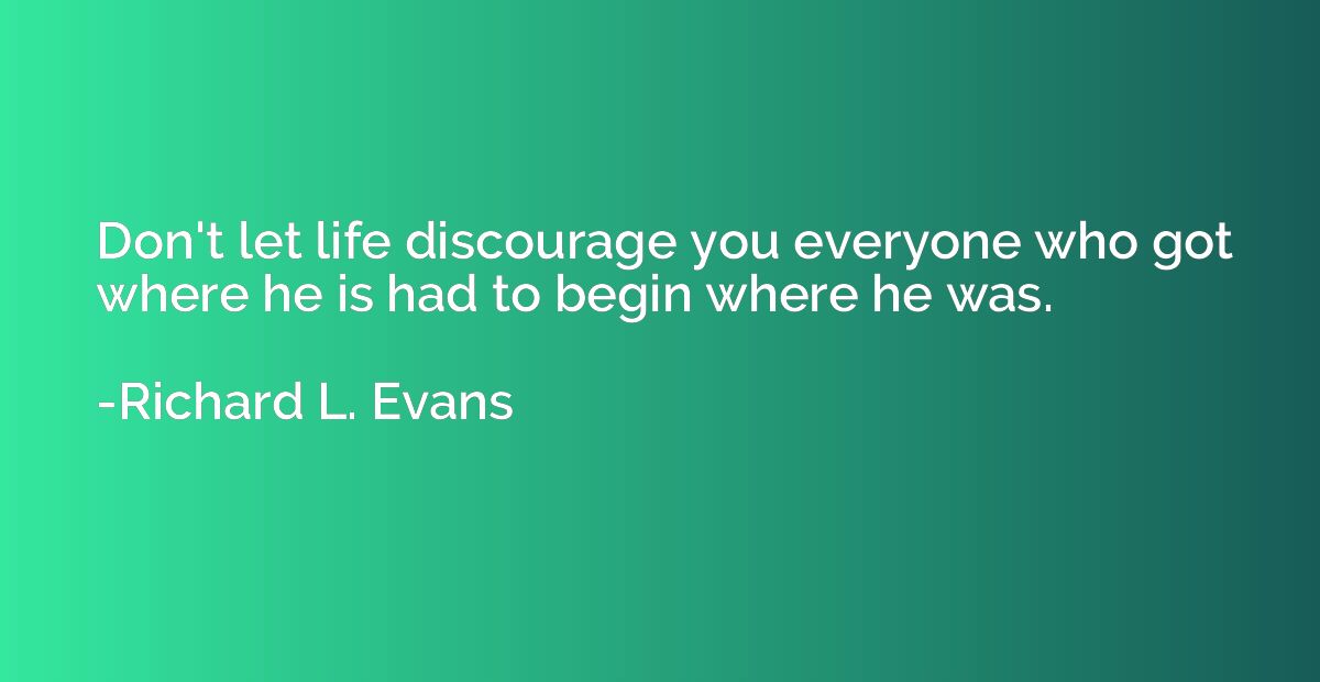 Don't let life discourage you everyone who got where he is h