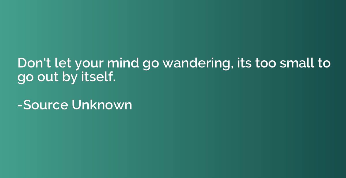 Don't let your mind go wandering, its too small to go out by