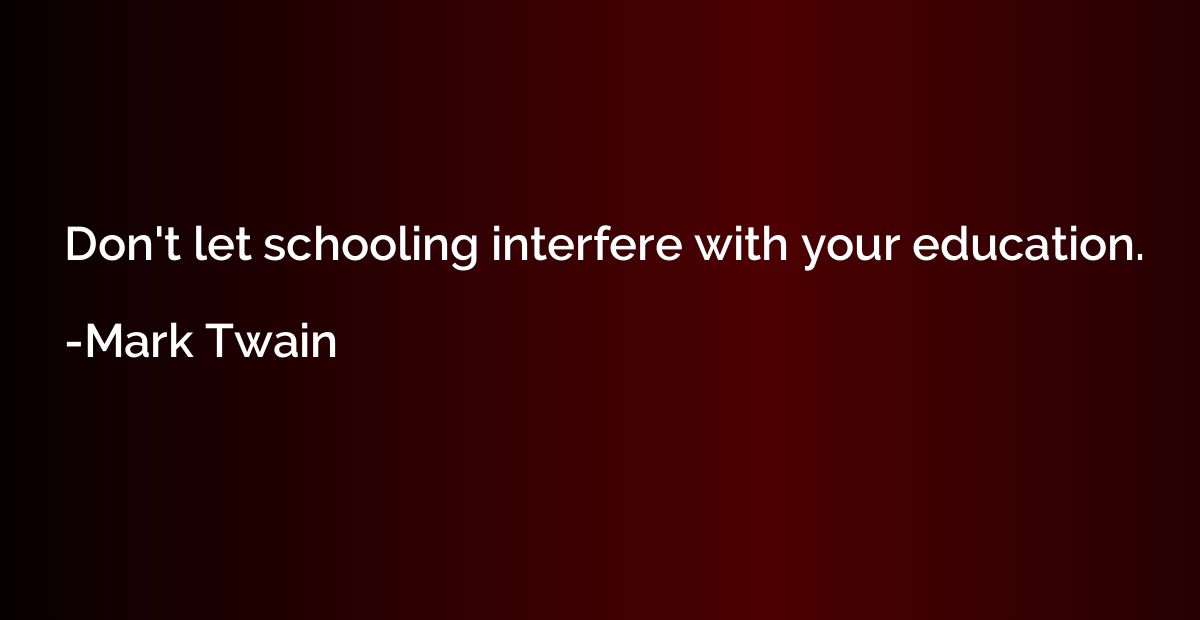 Don't let schooling interfere with your education.