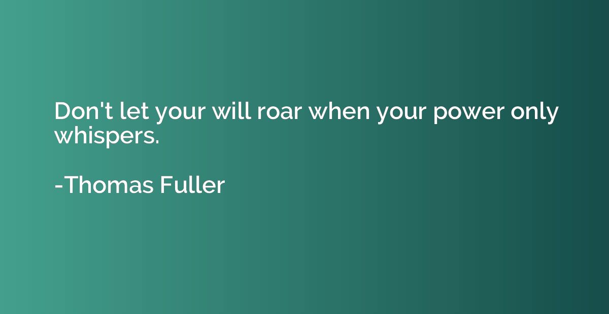Don't let your will roar when your power only whispers.