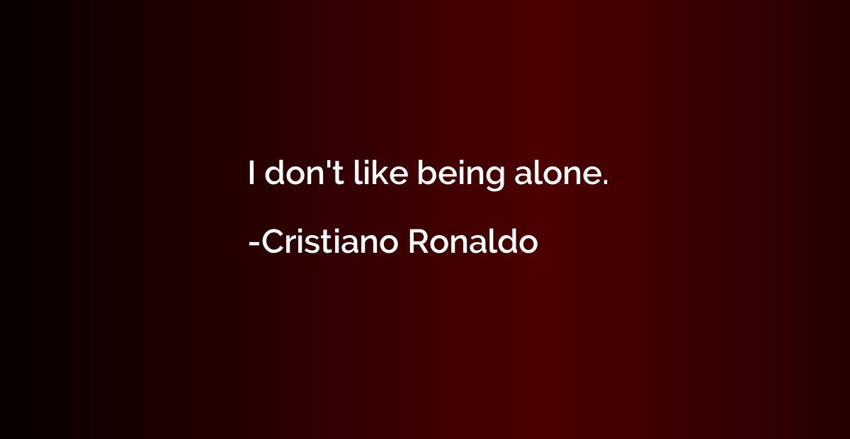 I don't like being alone.