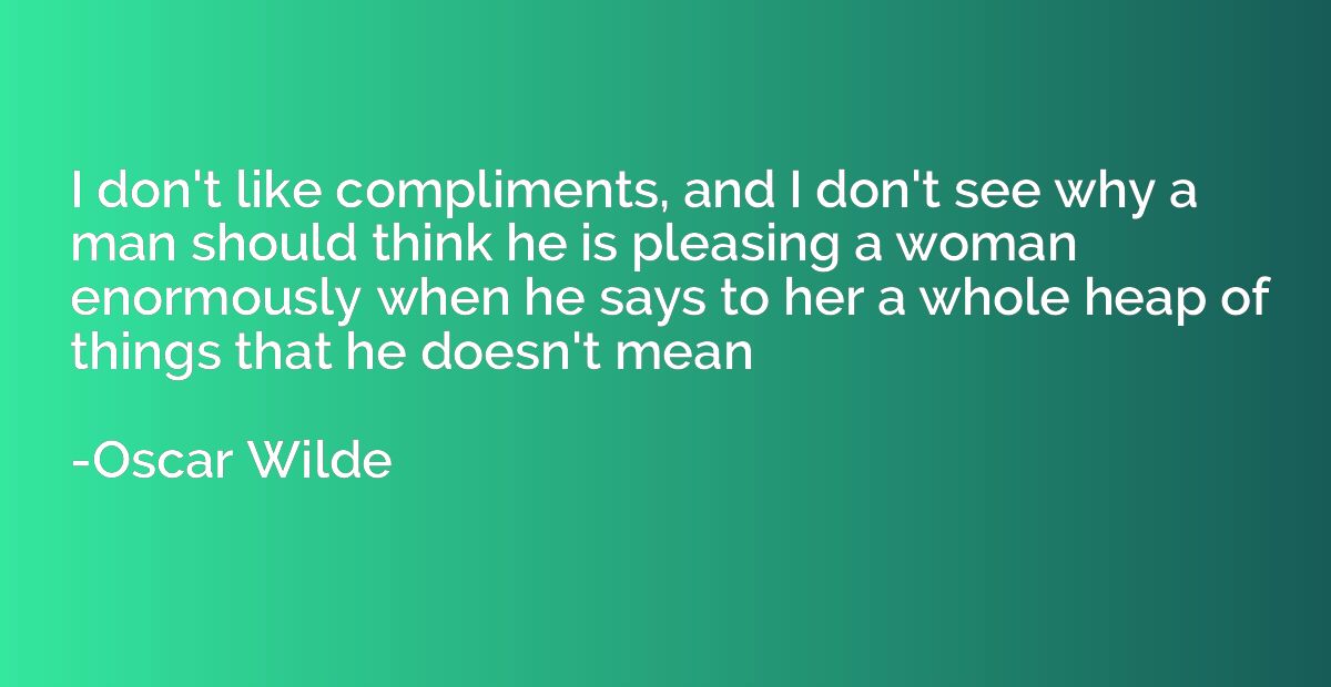 I don't like compliments, and I don't see why a man should t