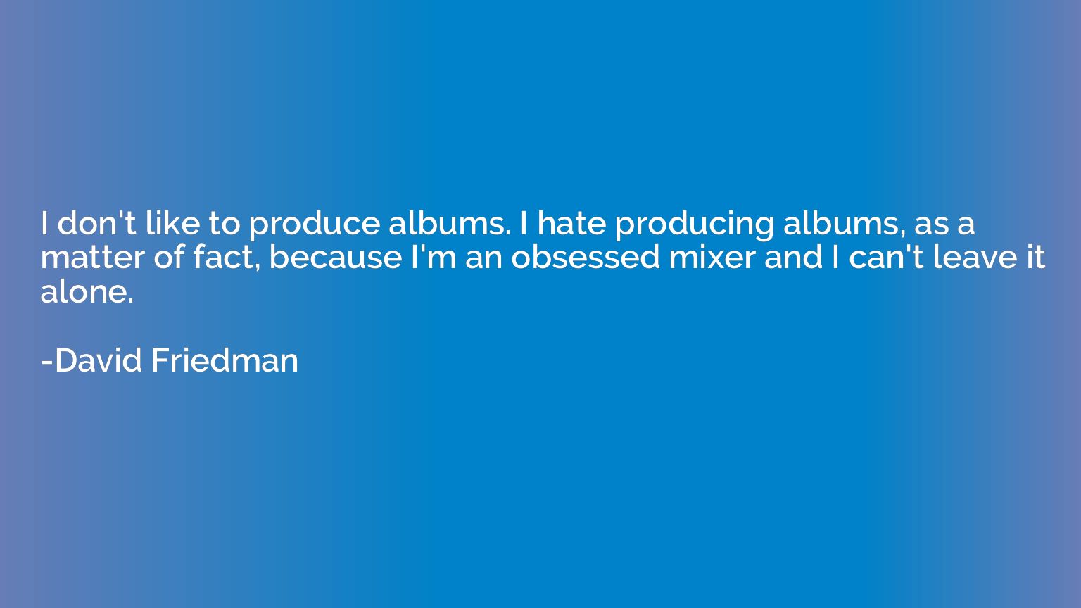 I don't like to produce albums. I hate producing albums, as 