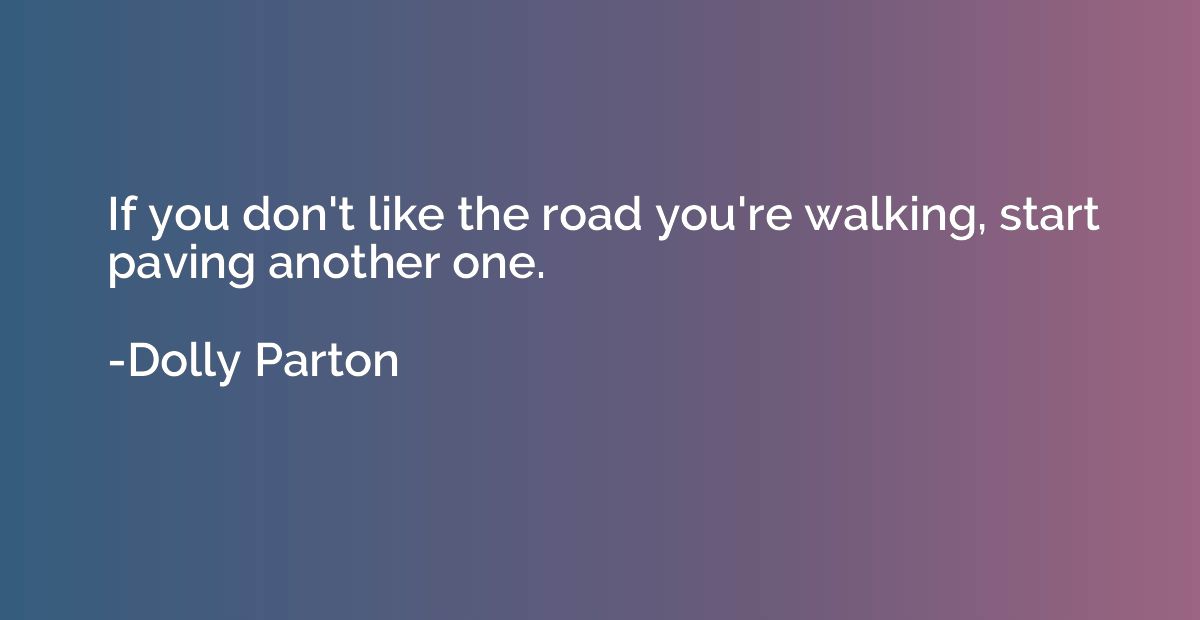 If you don't like the road you're walking, start paving anot