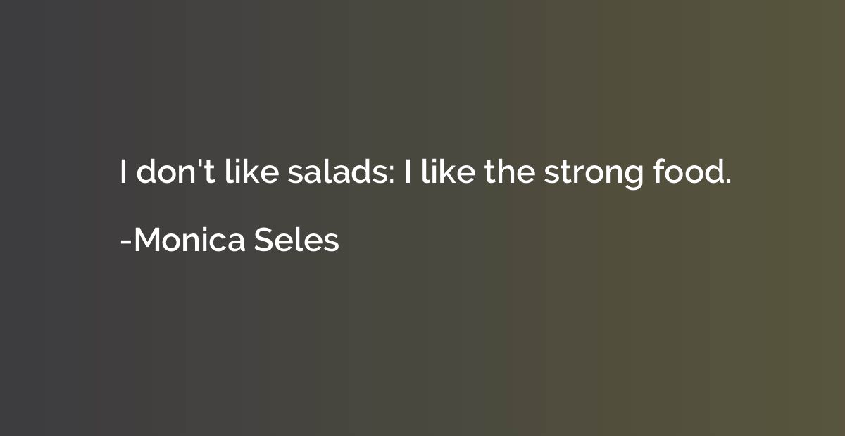 I don't like salads: I like the strong food.