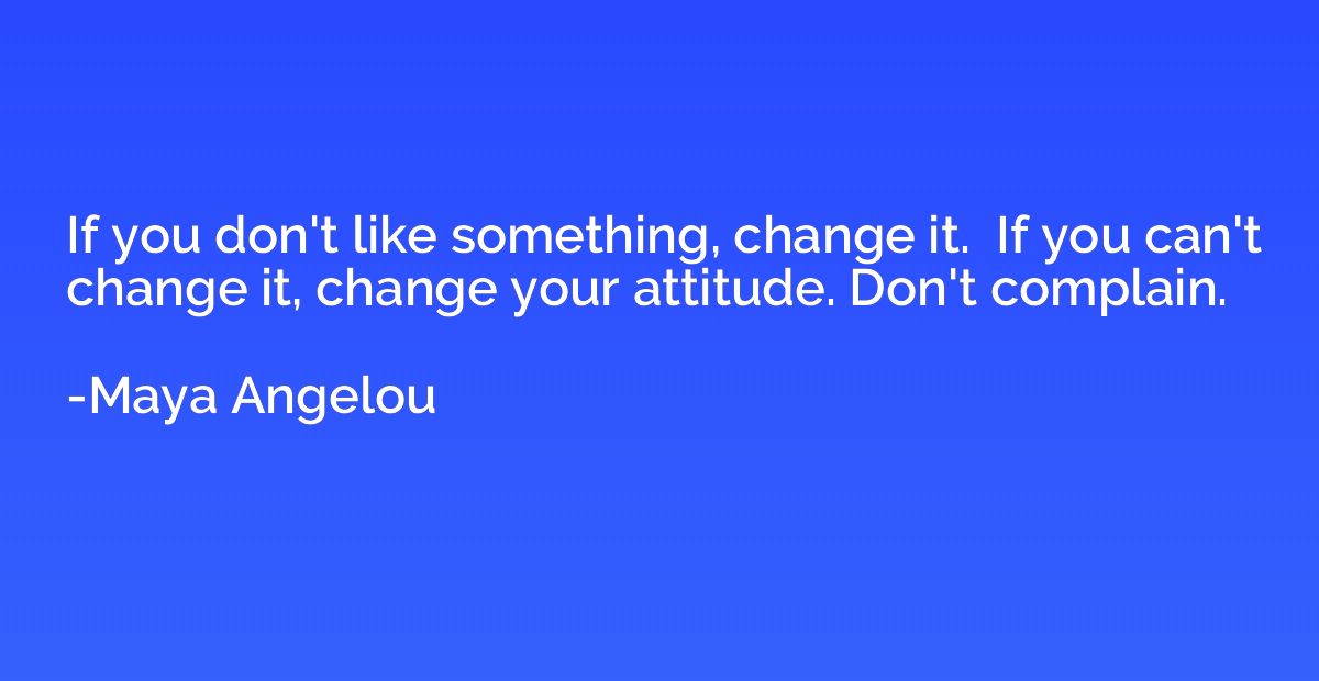 If you don't like something, change it.  If you can't change