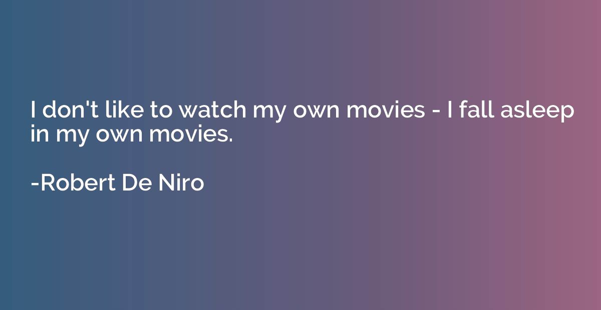 I don't like to watch my own movies - I fall asleep in my ow