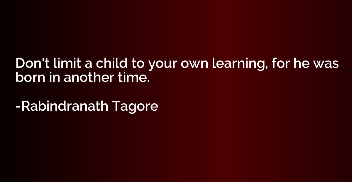 Don't limit a child to your own learning, for he was born in