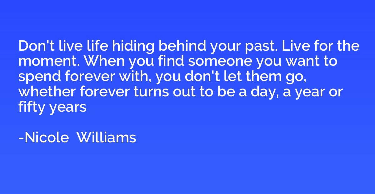 Don't live life hiding behind your past. Live for the moment