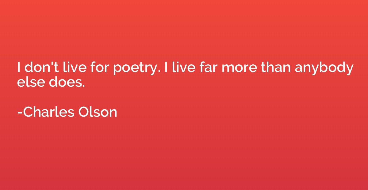 I don't live for poetry. I live far more than anybody else d