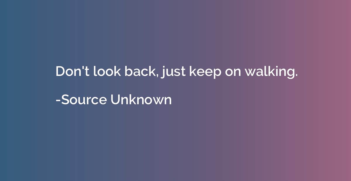 Don't look back, just keep on walking.