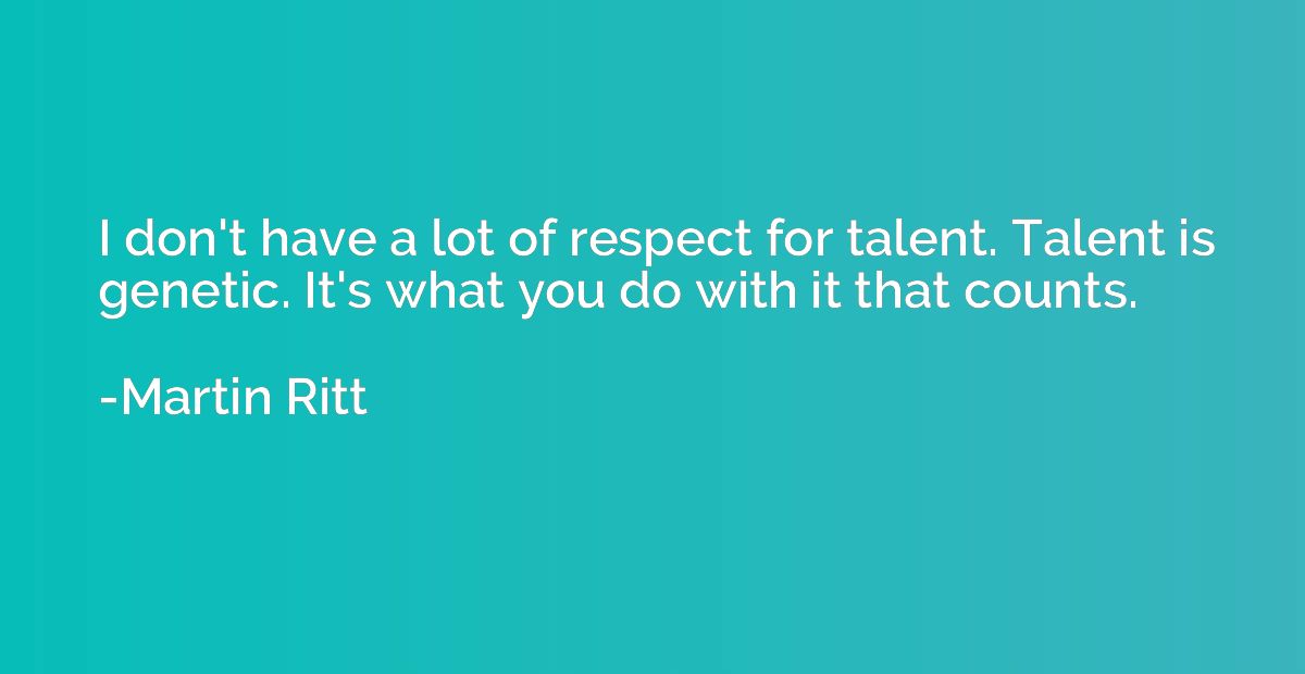 I don't have a lot of respect for talent. Talent is genetic.
