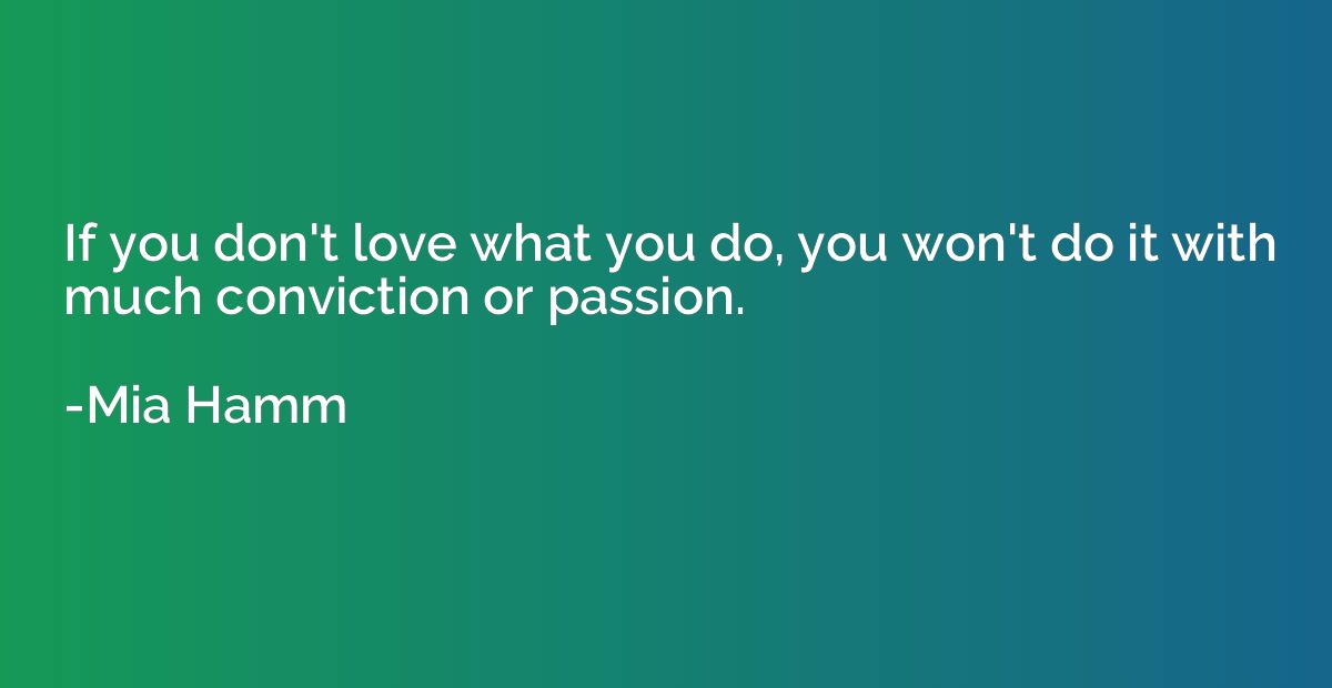 If you don't love what you do, you won't do it with much con