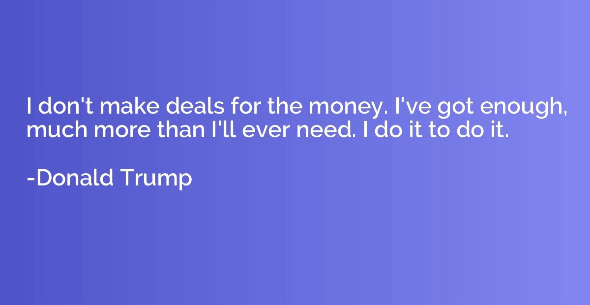 I don't make deals for the money. I've got enough, much more