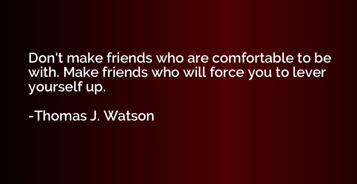 Don't make friends who are comfortable to be with. Make frie