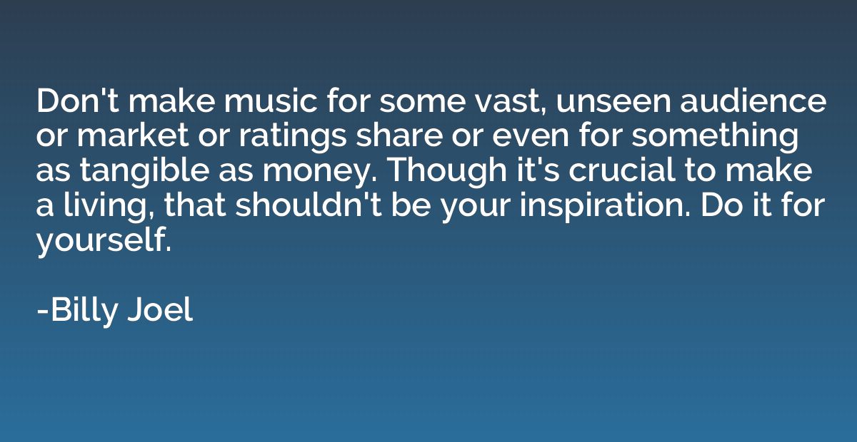 Don't make music for some vast, unseen audience or market or