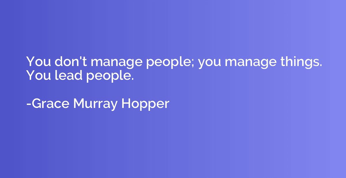 You don't manage people; you manage things. You lead people.
