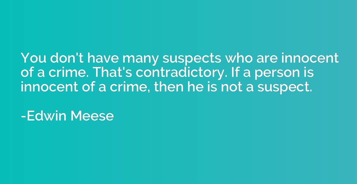 You don't have many suspects who are innocent of a crime. Th