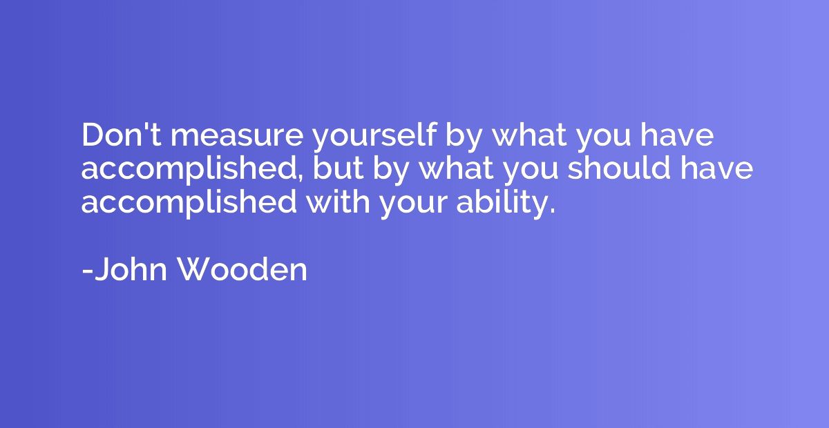 Don't measure yourself by what you have accomplished, but by