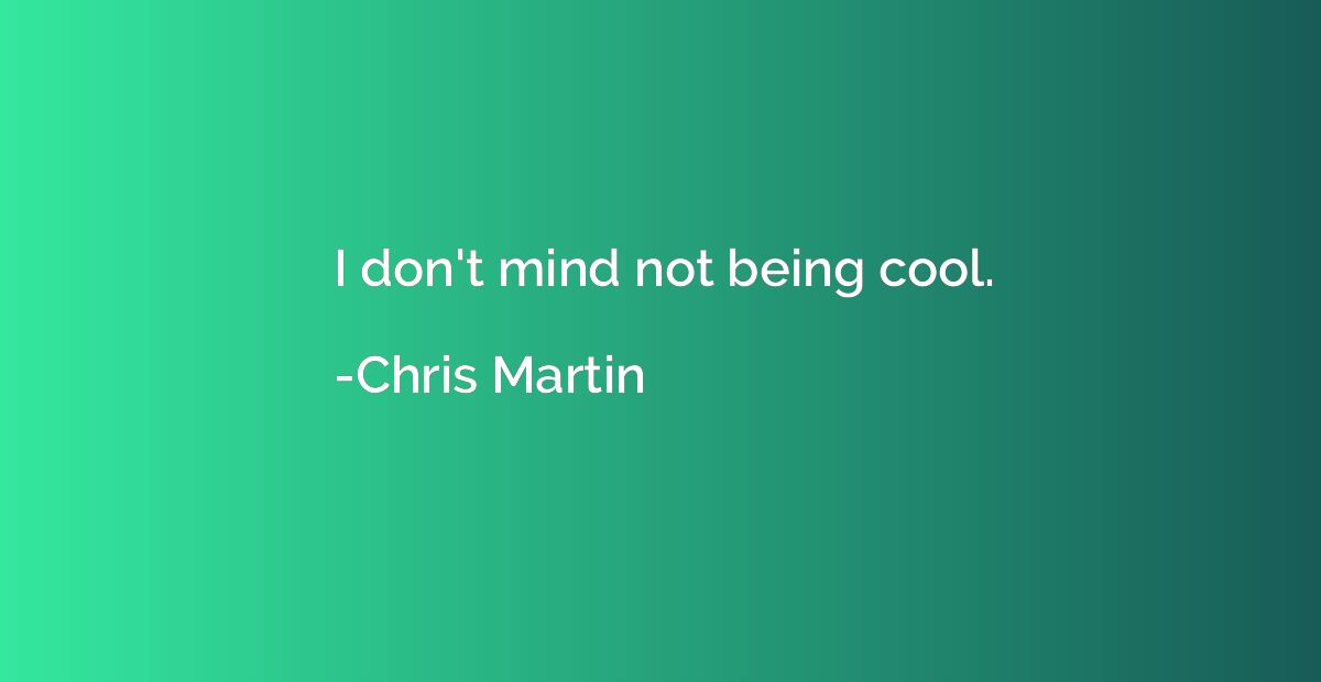 I don't mind not being cool.