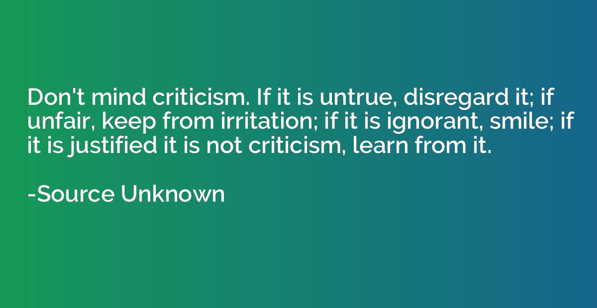 Don't mind criticism. If it is untrue, disregard it; if unfa