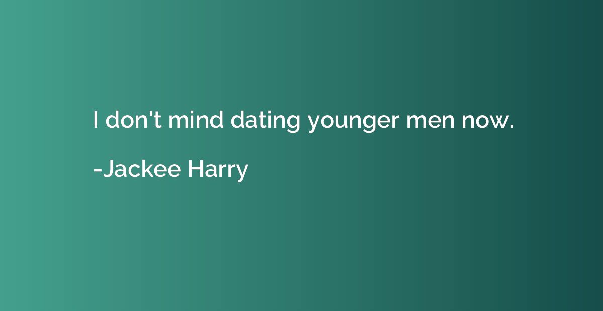 I don't mind dating younger men now.