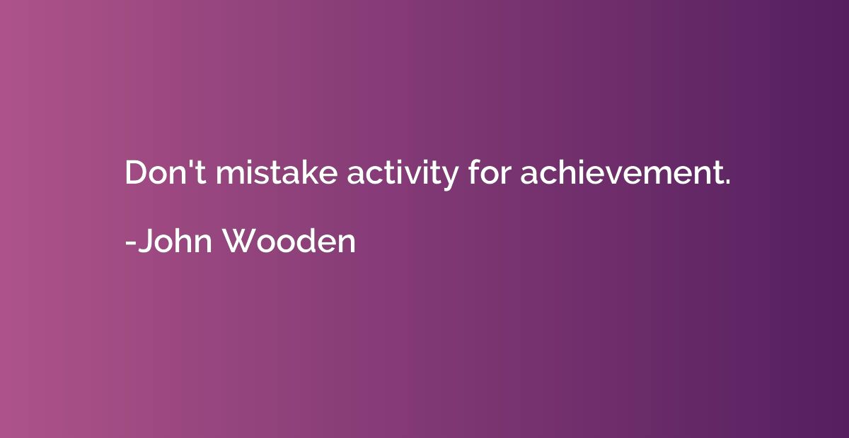 Don't mistake activity for achievement.